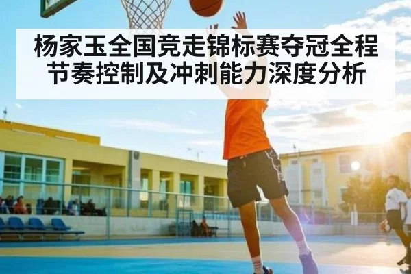 杨家玉全国竞走锦标赛夺冠全程节奏控制及冲刺能力深度分析 - CSGO